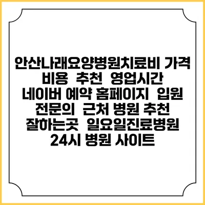 안산나래요양병원치료비 가격 비용 | 추천 | 영업시간 | 네이버 예약 홈페이지 | 입원 | 전문의 | 근처 병원 추천 잘하는곳 | 일요일진료병원 | 24시 병원 사이트