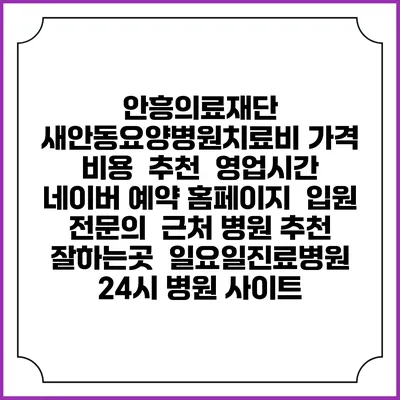 안흥의료재단 새안동요양병원치료비 가격 비용 | 추천 | 영업시간 | 네이버 예약 홈페이지 | 입원 | 전문의 | 근처 병원 추천 잘하는곳 | 일요일진료병원 | 24시 병원 사이트