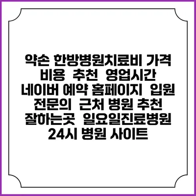 약손 한방병원치료비 가격 비용 | 추천 | 영업시간 | 네이버 예약 홈페이지 | 입원 | 전문의 | 근처 병원 추천 잘하는곳 | 일요일진료병원 | 24시 병원 사이트