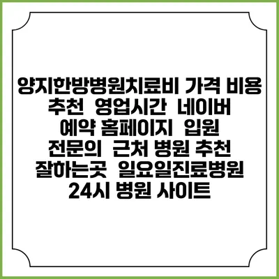 양지한방병원치료비 가격 비용 | 추천 | 영업시간 | 네이버 예약 홈페이지 | 입원 | 전문의 | 근처 병원 추천 잘하는곳 | 일요일진료병원 | 24시 병원 사이트