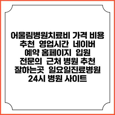 어울림병원치료비 가격 비용 | 추천 | 영업시간 | 네이버 예약 홈페이지 | 입원 | 전문의 | 근처 병원 추천 잘하는곳 | 일요일진료병원 | 24시 병원 사이트