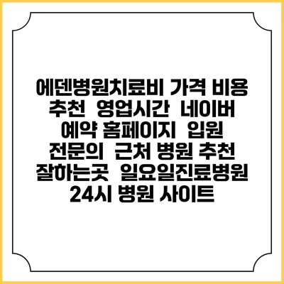 에덴병원치료비 가격 비용 | 추천 | 영업시간 | 네이버 예약 홈페이지 | 입원 | 전문의 | 근처 병원 추천 잘하는곳 | 일요일진료병원 | 24시 병원 사이트