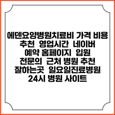 에덴요양병원치료비 가격 비용 | 추천 | 영업시간 | 네이버 예약 홈페이지 | 입원 | 전문의 | 근처 병원 추천 잘하는곳 | 일요일진료병원 | 24시 병원 사이트
