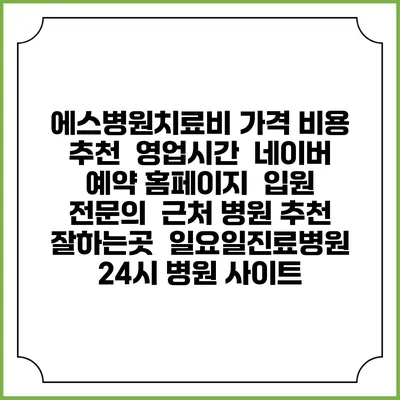 에스병원치료비 가격 비용 | 추천 | 영업시간 | 네이버 예약 홈페이지 | 입원 | 전문의 | 근처 병원 추천 잘하는곳 | 일요일진료병원 | 24시 병원 사이트