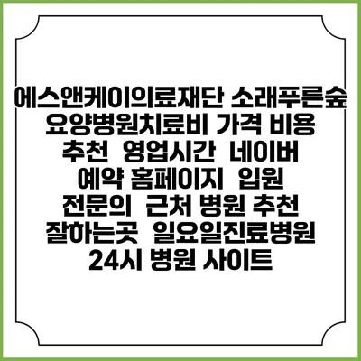 에스앤케이의료재단 소래푸른숲 요양병원치료비 가격 비용 | 추천 | 영업시간 | 네이버 예약 홈페이지 | 입원 | 전문의 | 근처 병원 추천 잘하는곳 | 일요일진료병원 | 24시 병원 사이트