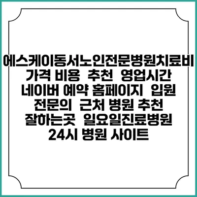 에스케이동서노인전문병원치료비 가격 비용 | 추천 | 영업시간 | 네이버 예약 홈페이지 | 입원 | 전문의 | 근처 병원 추천 잘하는곳 | 일요일진료병원 | 24시 병원 사이트