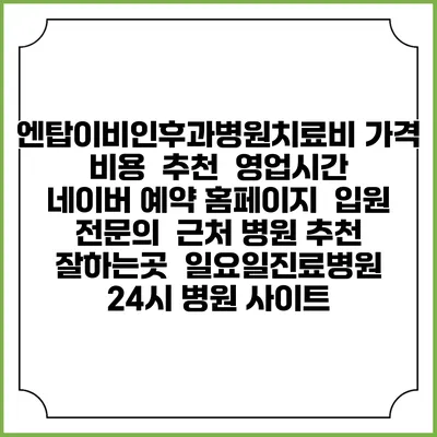 엔탑이비인후과병원치료비 가격 비용 | 추천 | 영업시간 | 네이버 예약 홈페이지 | 입원 | 전문의 | 근처 병원 추천 잘하는곳 | 일요일진료병원 | 24시 병원 사이트