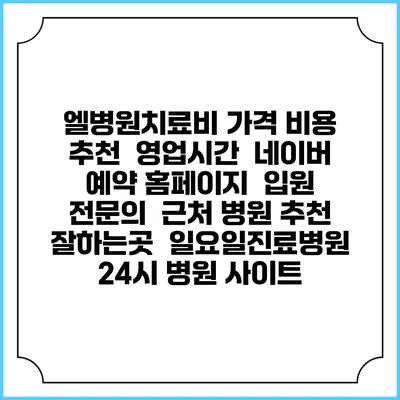 엘병원치료비 가격 비용 | 추천 | 영업시간 | 네이버 예약 홈페이지 | 입원 | 전문의 | 근처 병원 추천 잘하는곳 | 일요일진료병원 | 24시 병원 사이트