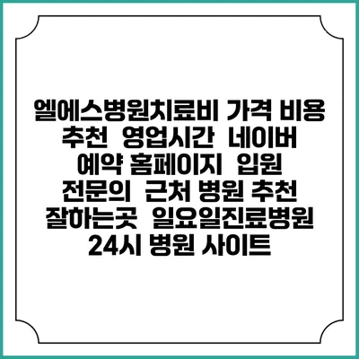 엘에스병원치료비 가격 비용 | 추천 | 영업시간 | 네이버 예약 홈페이지 | 입원 | 전문의 | 근처 병원 추천 잘하는곳 | 일요일진료병원 | 24시 병원 사이트