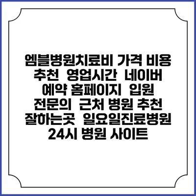 엠블병원치료비 가격 비용 | 추천 | 영업시간 | 네이버 예약 홈페이지 | 입원 | 전문의 | 근처 병원 추천 잘하는곳 | 일요일진료병원 | 24시 병원 사이트