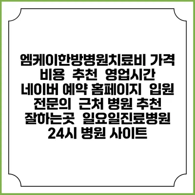 엠케이한방병원치료비 가격 비용 | 추천 | 영업시간 | 네이버 예약 홈페이지 | 입원 | 전문의 | 근처 병원 추천 잘하는곳 | 일요일진료병원 | 24시 병원 사이트