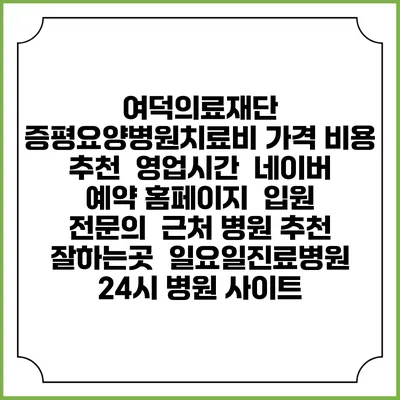 여덕의료재단 증평요양병원치료비 가격 비용 | 추천 | 영업시간 | 네이버 예약 홈페이지 | 입원 | 전문의 | 근처 병원 추천 잘하는곳 | 일요일진료병원 | 24시 병원 사이트
