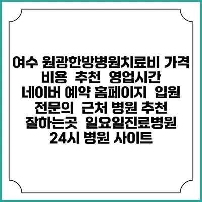 여수 원광한방병원치료비 가격 비용 | 추천 | 영업시간 | 네이버 예약 홈페이지 | 입원 | 전문의 | 근처 병원 추천 잘하는곳 | 일요일진료병원 | 24시 병원 사이트