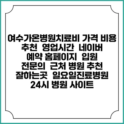 여수가온병원치료비 가격 비용 | 추천 | 영업시간 | 네이버 예약 홈페이지 | 입원 | 전문의 | 근처 병원 추천 잘하는곳 | 일요일진료병원 | 24시 병원 사이트
