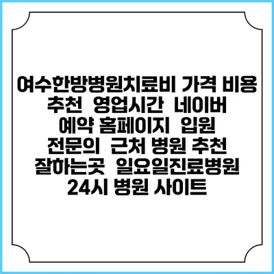여수한방병원치료비 가격 비용 | 추천 | 영업시간 | 네이버 예약 홈페이지 | 입원 | 전문의 | 근처 병원 추천 잘하는곳 | 일요일진료병원 | 24시 병원 사이트