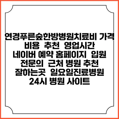 연경푸른숲한방병원치료비 가격 비용 | 추천 | 영업시간 | 네이버 예약 홈페이지 | 입원 | 전문의 | 근처 병원 추천 잘하는곳 | 일요일진료병원 | 24시 병원 사이트