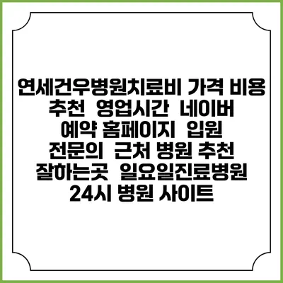 연세건우병원치료비 가격 비용 | 추천 | 영업시간 | 네이버 예약 홈페이지 | 입원 | 전문의 | 근처 병원 추천 잘하는곳 | 일요일진료병원 | 24시 병원 사이트