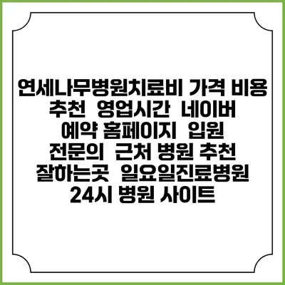 연세나무병원치료비 가격 비용 | 추천 | 영업시간 | 네이버 예약 홈페이지 | 입원 | 전문의 | 근처 병원 추천 잘하는곳 | 일요일진료병원 | 24시 병원 사이트