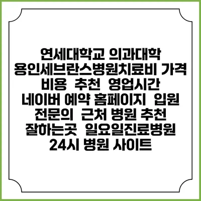 연세대학교 의과대학 용인세브란스병원치료비 가격 비용 | 추천 | 영업시간 | 네이버 예약 홈페이지 | 입원 | 전문의 | 근처 병원 추천 잘하는곳 | 일요일진료병원 | 24시 병원 사이트
