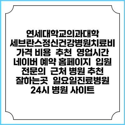 연세대학교의과대학 세브란스정신건강병원치료비 가격 비용 | 추천 | 영업시간 | 네이버 예약 홈페이지 | 입원 | 전문의 | 근처 병원 추천 잘하는곳 | 일요일진료병원 | 24시 병원 사이트