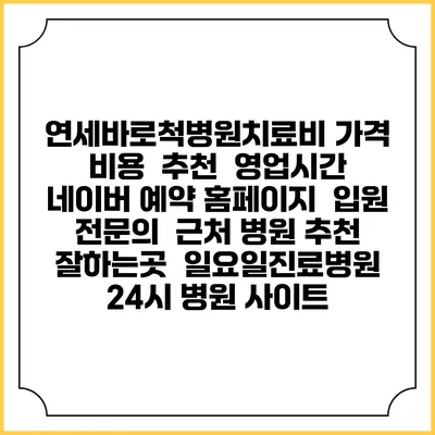 연세바로척병원치료비 가격 비용 | 추천 | 영업시간 | 네이버 예약 홈페이지 | 입원 | 전문의 | 근처 병원 추천 잘하는곳 | 일요일진료병원 | 24시 병원 사이트
