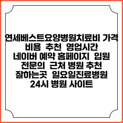 연세베스트요양병원치료비 가격 비용 | 추천 | 영업시간 | 네이버 예약 홈페이지 | 입원 | 전문의 | 근처 병원 추천 잘하는곳 | 일요일진료병원 | 24시 병원 사이트