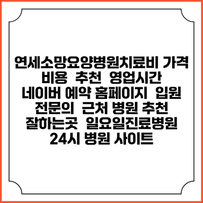 연세소망요양병원치료비 가격 비용 | 추천 | 영업시간 | 네이버 예약 홈페이지 | 입원 | 전문의 | 근처 병원 추천 잘하는곳 | 일요일진료병원 | 24시 병원 사이트