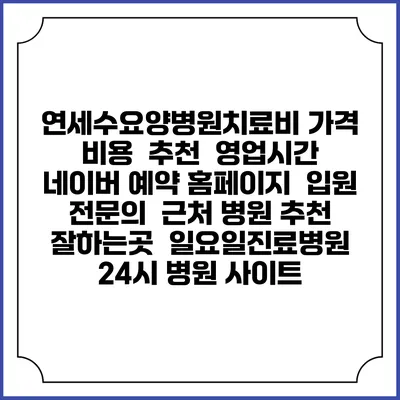 연세수요양병원치료비 가격 비용 | 추천 | 영업시간 | 네이버 예약 홈페이지 | 입원 | 전문의 | 근처 병원 추천 잘하는곳 | 일요일진료병원 | 24시 병원 사이트