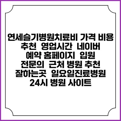 연세슬기병원치료비 가격 비용 | 추천 | 영업시간 | 네이버 예약 홈페이지 | 입원 | 전문의 | 근처 병원 추천 잘하는곳 | 일요일진료병원 | 24시 병원 사이트