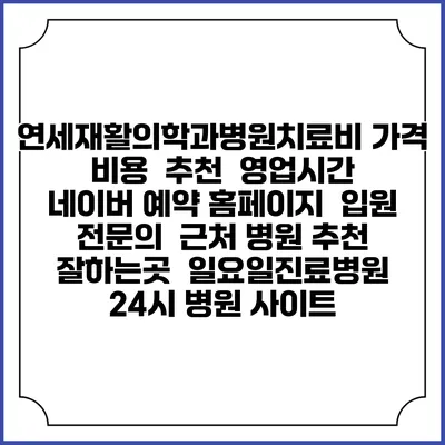 연세재활의학과병원치료비 가격 비용 | 추천 | 영업시간 | 네이버 예약 홈페이지 | 입원 | 전문의 | 근처 병원 추천 잘하는곳 | 일요일진료병원 | 24시 병원 사이트