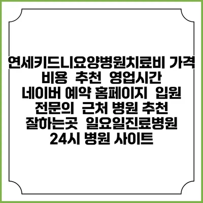 연세키드니요양병원치료비 가격 비용 | 추천 | 영업시간 | 네이버 예약 홈페이지 | 입원 | 전문의 | 근처 병원 추천 잘하는곳 | 일요일진료병원 | 24시 병원 사이트