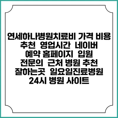 연세하나병원치료비 가격 비용 | 추천 | 영업시간 | 네이버 예약 홈페이지 | 입원 | 전문의 | 근처 병원 추천 잘하는곳 | 일요일진료병원 | 24시 병원 사이트