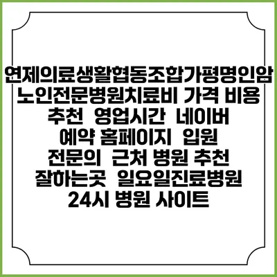 연제의료생활협동조합가평명인암노인전문병원치료비 가격 비용 | 추천 | 영업시간 | 네이버 예약 홈페이지 | 입원 | 전문의 | 근처 병원 추천 잘하는곳 | 일요일진료병원 | 24시 병원 사이트