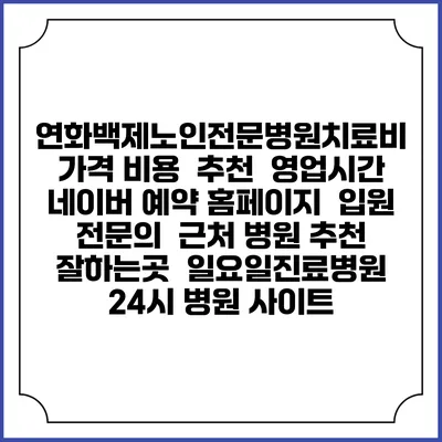 연화백제노인전문병원치료비 가격 비용 | 추천 | 영업시간 | 네이버 예약 홈페이지 | 입원 | 전문의 | 근처 병원 추천 잘하는곳 | 일요일진료병원 | 24시 병원 사이트