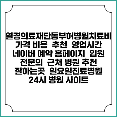 열경의료재단동부허병원치료비 가격 비용 | 추천 | 영업시간 | 네이버 예약 홈페이지 | 입원 | 전문의 | 근처 병원 추천 잘하는곳 | 일요일진료병원 | 24시 병원 사이트