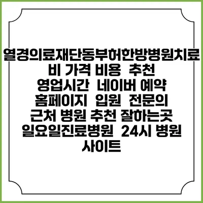 열경의료재단동부허한방병원치료비 가격 비용 | 추천 | 영업시간 | 네이버 예약 홈페이지 | 입원 | 전문의 | 근처 병원 추천 잘하는곳 | 일요일진료병원 | 24시 병원 사이트