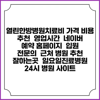 열린한방병원치료비 가격 비용 | 추천 | 영업시간 | 네이버 예약 홈페이지 | 입원 | 전문의 | 근처 병원 추천 잘하는곳 | 일요일진료병원 | 24시 병원 사이트