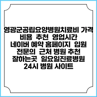 영광군공립요양병원치료비 가격 비용 | 추천 | 영업시간 | 네이버 예약 홈페이지 | 입원 | 전문의 | 근처 병원 추천 잘하는곳 | 일요일진료병원 | 24시 병원 사이트