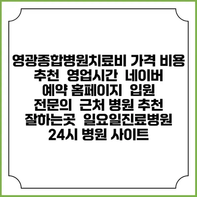 영광종합병원치료비 가격 비용 | 추천 | 영업시간 | 네이버 예약 홈페이지 | 입원 | 전문의 | 근처 병원 추천 잘하는곳 | 일요일진료병원 | 24시 병원 사이트