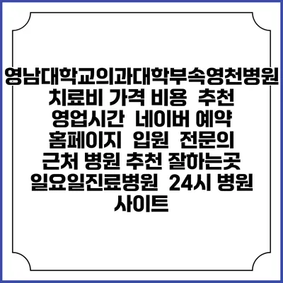 영남대학교의과대학부속영천병원치료비 가격 비용 | 추천 | 영업시간 | 네이버 예약 홈페이지 | 입원 | 전문의 | 근처 병원 추천 잘하는곳 | 일요일진료병원 | 24시 병원 사이트