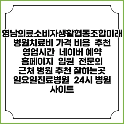 영남의료소비자생활협동조합미래병원치료비 가격 비용 | 추천 | 영업시간 | 네이버 예약 홈페이지 | 입원 | 전문의 | 근처 병원 추천 잘하는곳 | 일요일진료병원 | 24시 병원 사이트
