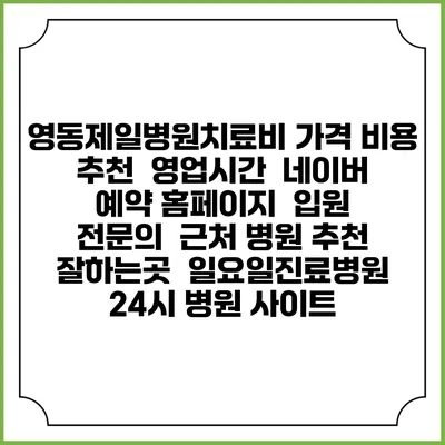 영동제일병원치료비 가격 비용 | 추천 | 영업시간 | 네이버 예약 홈페이지 | 입원 | 전문의 | 근처 병원 추천 잘하는곳 | 일요일진료병원 | 24시 병원 사이트