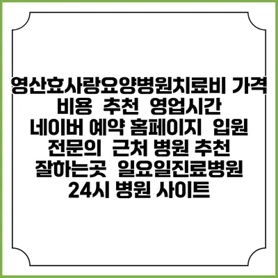 영산효사랑요양병원치료비 가격 비용 | 추천 | 영업시간 | 네이버 예약 홈페이지 | 입원 | 전문의 | 근처 병원 추천 잘하는곳 | 일요일진료병원 | 24시 병원 사이트
