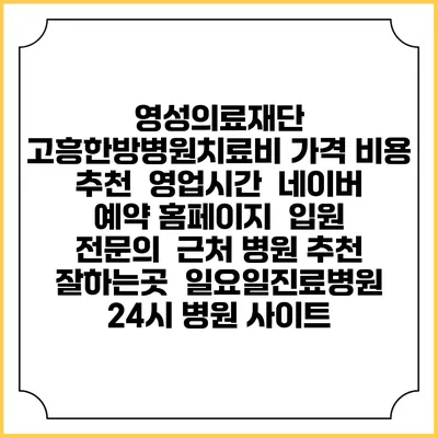 영성의료재단 고흥한방병원치료비 가격 비용 | 추천 | 영업시간 | 네이버 예약 홈페이지 | 입원 | 전문의 | 근처 병원 추천 잘하는곳 | 일요일진료병원 | 24시 병원 사이트
