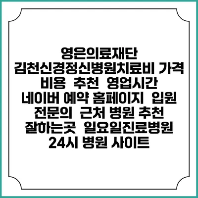 영은의료재단 김천신경정신병원치료비 가격 비용 | 추천 | 영업시간 | 네이버 예약 홈페이지 | 입원 | 전문의 | 근처 병원 추천 잘하는곳 | 일요일진료병원 | 24시 병원 사이트