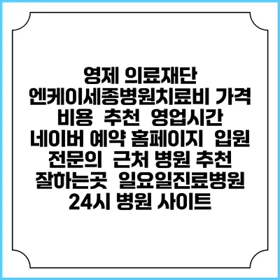 영제 의료재단 엔케이세종병원치료비 가격 비용 | 추천 | 영업시간 | 네이버 예약 홈페이지 | 입원 | 전문의 | 근처 병원 추천 잘하는곳 | 일요일진료병원 | 24시 병원 사이트