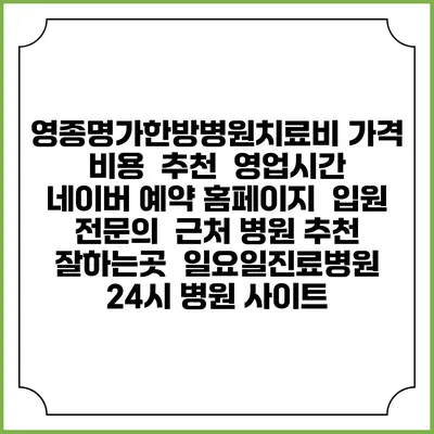 영종명가한방병원치료비 가격 비용 | 추천 | 영업시간 | 네이버 예약 홈페이지 | 입원 | 전문의 | 근처 병원 추천 잘하는곳 | 일요일진료병원 | 24시 병원 사이트