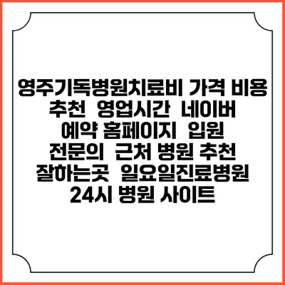 영주기독병원치료비 가격 비용 | 추천 | 영업시간 | 네이버 예약 홈페이지 | 입원 | 전문의 | 근처 병원 추천 잘하는곳 | 일요일진료병원 | 24시 병원 사이트