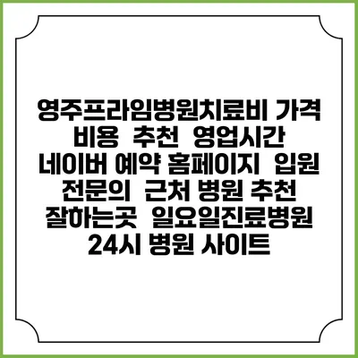 영주프라임병원치료비 가격 비용 | 추천 | 영업시간 | 네이버 예약 홈페이지 | 입원 | 전문의 | 근처 병원 추천 잘하는곳 | 일요일진료병원 | 24시 병원 사이트