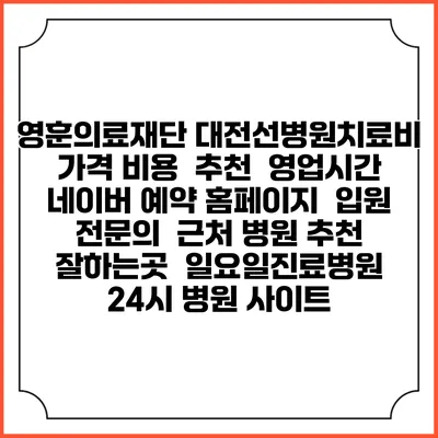 영훈의료재단 대전선병원치료비 가격 비용 | 추천 | 영업시간 | 네이버 예약 홈페이지 | 입원 | 전문의 | 근처 병원 추천 잘하는곳 | 일요일진료병원 | 24시 병원 사이트